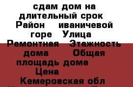 ,сдам дом на длительный срок › Район ­  иваничевой горе › Улица ­ Ремонтная › Этажность дома ­ 1 › Общая площадь дома ­ 35 › Цена ­ 2 000 - Кемеровская обл. Недвижимость » Дома, коттеджи, дачи аренда   